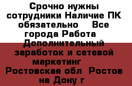 Срочно нужны сотрудники.Наличие ПК обязательно! - Все города Работа » Дополнительный заработок и сетевой маркетинг   . Ростовская обл.,Ростов-на-Дону г.